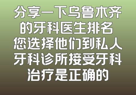 分享一下乌鲁木齐的牙科医生排名 您选择他们到私人牙科诊所接受牙科治疗是正确的