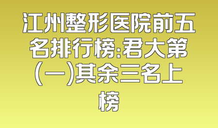 江州整形医院前五名排行榜：君大第(一)其余三名上榜