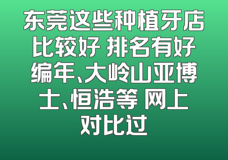 东莞这些种植牙店比较好 排名有好编年、大岭山亚博士、恒浩等 网上对比过