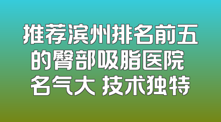 推荐滨州排名前五的臀部吸脂医院 名气大 技术独特