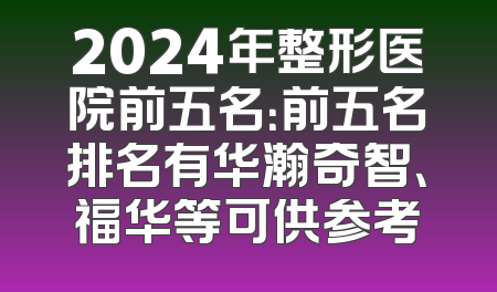2024年整形医院前五名：前五名排名有华瀚奇智、福华等可供参考