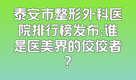 泰安市整形外科医院排行榜发布：谁是医美界的佼佼者？