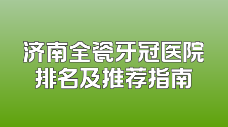 济南全瓷牙冠医院排名及推荐指南
