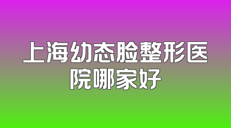 上海幼态脸整形医院哪家好