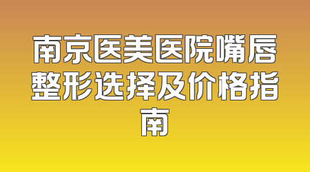 南京医美医院嘴唇整形选择及价格指南