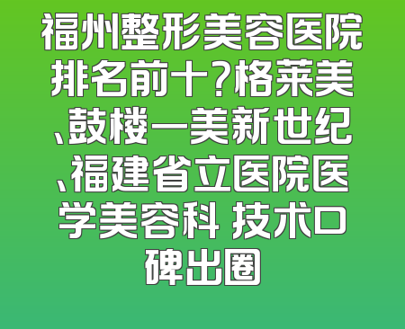 福州整形美容医院排名前十？格莱美、鼓楼一美新世纪、福建省立医院医学美容科 技术口碑出圈