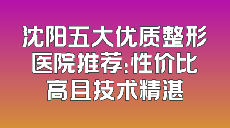 沈阳五大优质整形医院推荐：性价比高且技术精湛