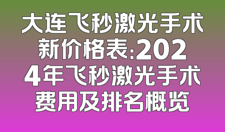 大连飞秒激光手术新价格表：2024年飞秒激光手术费用及排名概览