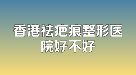 香港祛疤痕整形医院好不好