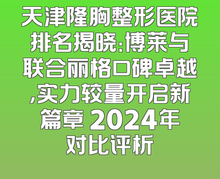 天津隆胸整形医院排名揭晓：博莱与联合丽格口碑卓越，实力较量开启新篇章 2024年对比评析
