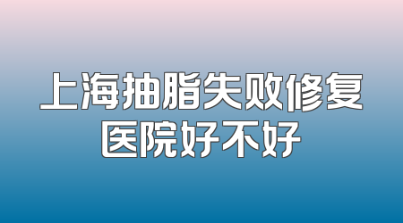 上海抽脂失败修复医院好不好