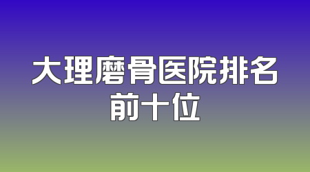 大理磨骨医院排名前十位