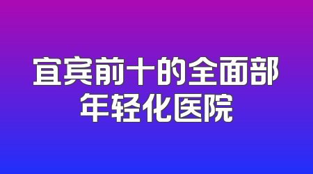宜宾前十的全面部年轻化医院