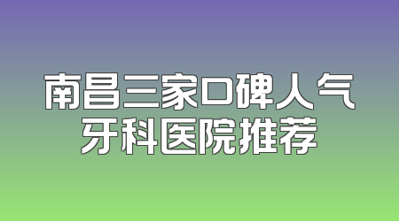 南昌三家口碑人气牙科医院推荐