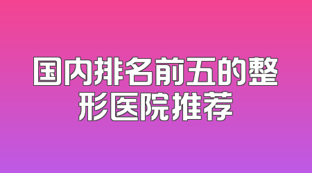 国内排名前五的整形医院推荐