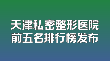 天津私密整形医院前五名排行榜发布