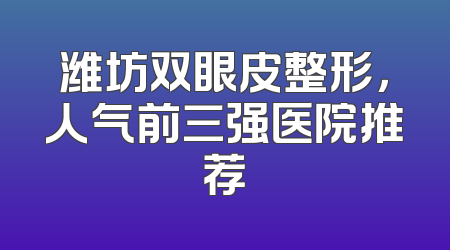 潍坊双眼皮整形，人气前三强医院推荐