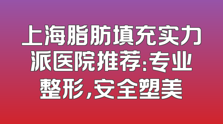 上海脂肪填充实力派医院推荐：专业整形，安全塑美