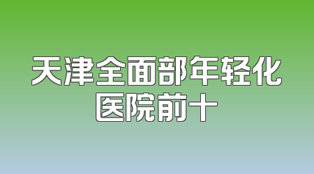 天津全面部年轻化医院前十
