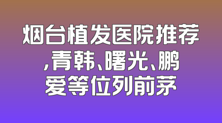 烟台植发医院推荐，青韩、曙光、鹏爱等位列前茅