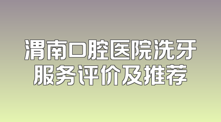 渭南口腔医院洗牙服务评价及推荐