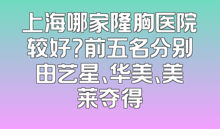 上海哪家隆胸医院较好？前五名分别由艺星、华美、美莱夺得