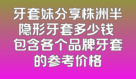 牙套妹分享株洲半隐形牙套多少钱 包含各个品牌牙套的参考价格