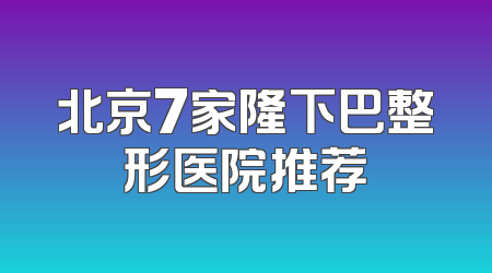 北京7家隆下巴整形医院推荐