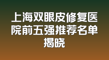上海双眼皮修复医院前五强推荐名单揭晓