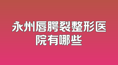 永州唇腭裂整形医院有哪些
