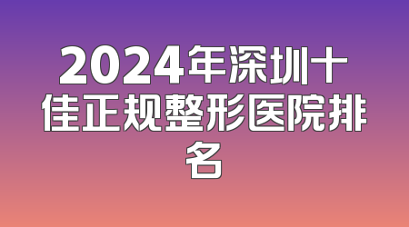 2024年深圳十佳正规整形医院排名