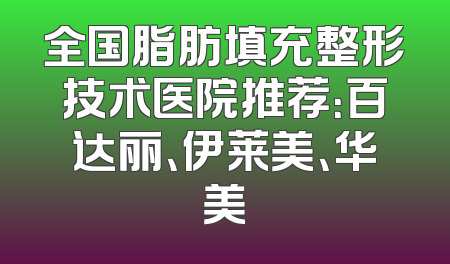 全国脂肪填充整形技术医院推荐：百达丽、伊莱美、华美
