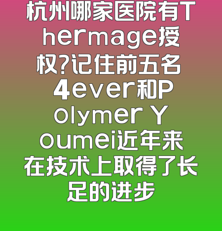 杭州哪家医院有Thermage授权？记住前五名  4ever和Polymer Youmei近年来在技术上取得了长足的进步