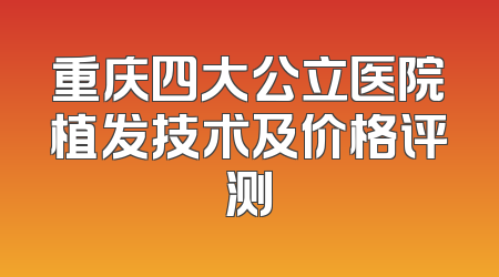 重庆四大公立医院植发技术及价格评测