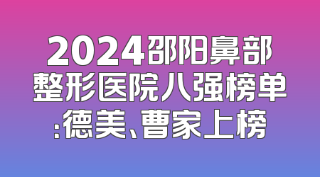 2024邵阳鼻部整形医院八强榜单：德美、曹家上榜