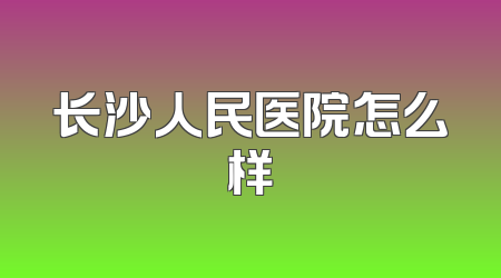 长沙人民医院怎么样