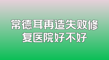 常德耳再造失败修复医院好不好