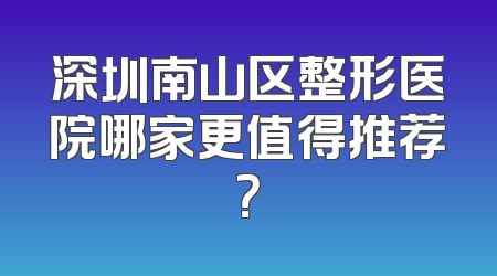 深圳南山区整形医院哪家更值得推荐？