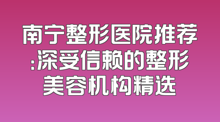 南宁整形医院推荐：深受信赖的整形美容机构精选