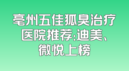 亳州五佳狐臭治疗医院推荐：迪美、微悦上榜