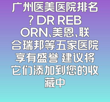 广州医美医院排名？ DR REBORN、美恩、联合瑞邦等五家医院享有盛誉 建议将它们添加到您的收藏中
