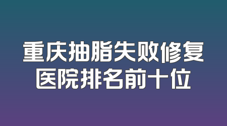 重庆抽脂失败修复医院排名前十位