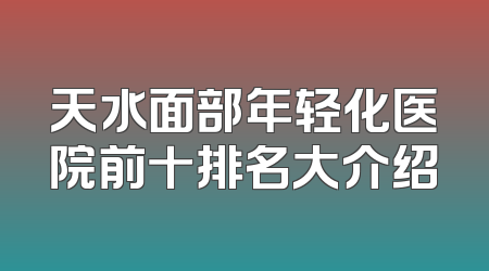 天水面部年轻化医院前十排名大介绍