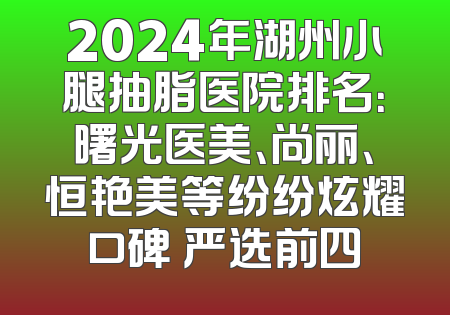 2024年湖州小腿抽脂医院排名：曙光医美、尚丽、恒艳美等纷纷炫耀口碑 严选前四