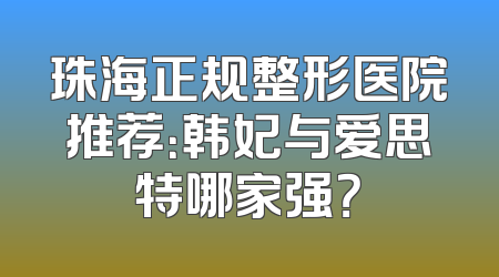珠海正规整形医院推荐：韩妃与爱思特哪家强？
