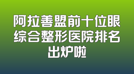 阿拉善盟前十位眼综合整形医院排名出炉啦
