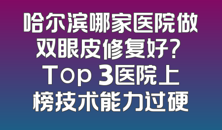 哈尔滨哪家医院做双眼皮修复好？ Top 3医院上榜技术能力过硬