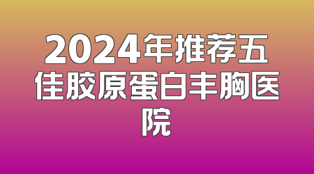2024年推荐五佳胶原蛋白丰胸医院