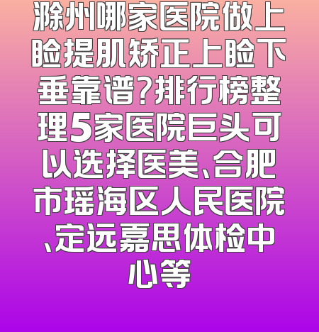 滁州哪家医院做上睑提肌矫正上睑下垂靠谱？排行榜整理5家医院巨头可以选择医美、合肥市瑶海区人民医院、定远嘉思体检中心等
