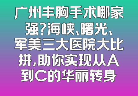 广州丰胸手术哪家强？海峡、曙光、军美三大医院大比拼，助你实现从A到C的华丽转身